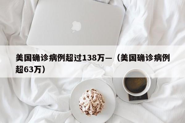 美国确诊病例超过138万—（美国确诊病例超63万）