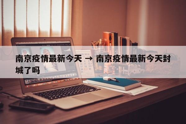 南京疫情最新今天 → 南京疫情最新今天封城了吗