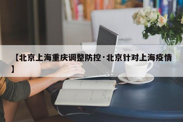【北京上海重庆调整防控·北京针对上海疫情】