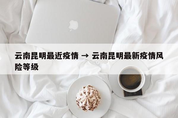 云南昆明最近疫情 → 云南昆明最新疫情风险等级