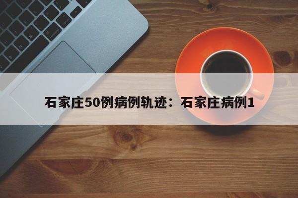 石家庄50例病例轨迹：石家庄病例1