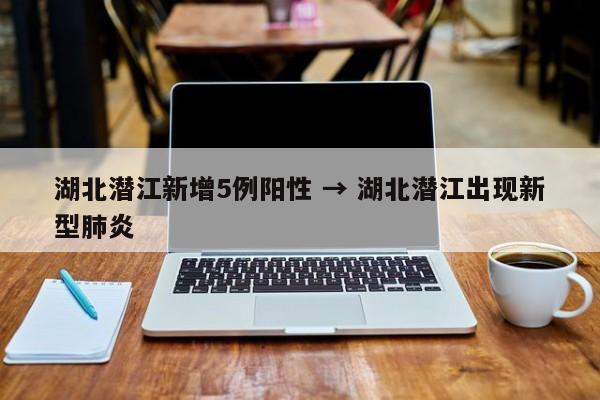湖北潜江新增5例阳性 → 湖北潜江出现新型肺炎）