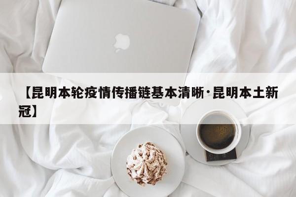 【昆明本轮疫情传播链基本清晰·昆明本土新冠】