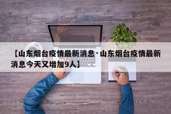 【山东烟台疫情最新消息·山东烟台疫情最新消息今天又增加9人】