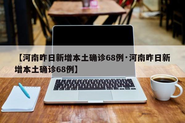 【河南昨日新增本土确诊68例·河南昨日新增本土确诊68例】