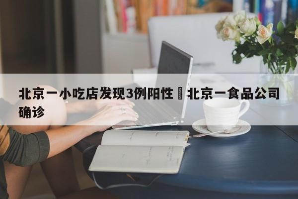 北京一小吃店发现3例阳性›北京一食品公司确诊）