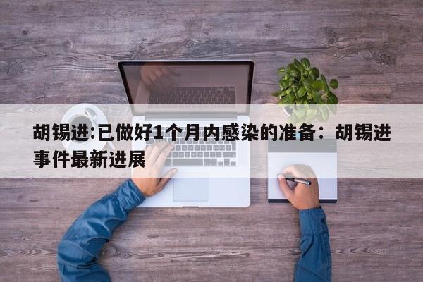 胡锡进:已做好1个月内感染的准备：胡锡进事件最新进展