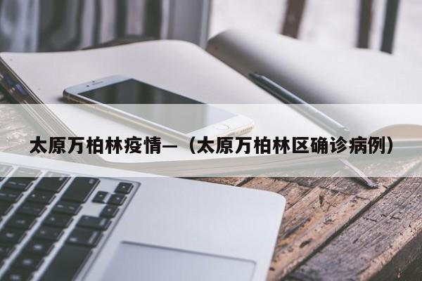 太原万柏林疫情—（太原万柏林区确诊病例）