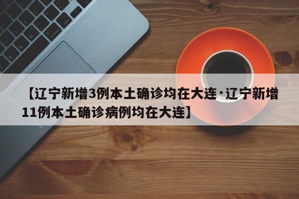 【辽宁新增3例本土确诊均在大连·辽宁新增11例本土确诊病例均在大连】
