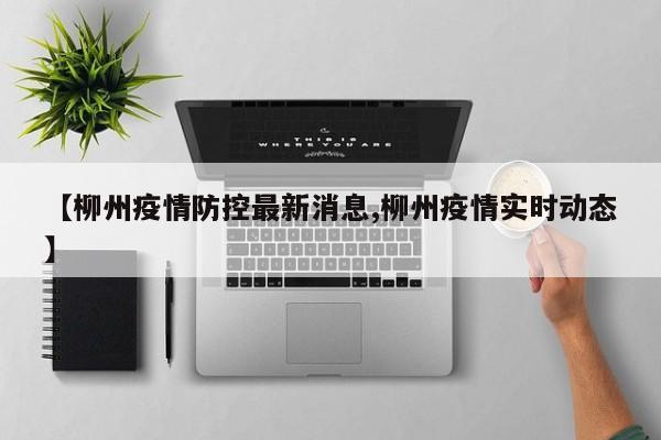 【柳州疫情防控最新消息,柳州疫情实时动态】