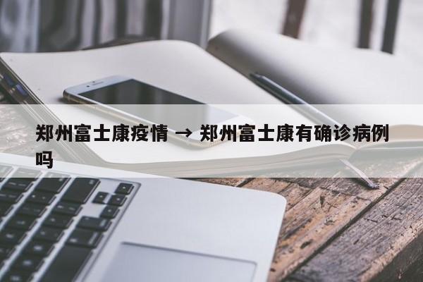 郑州富士康疫情 → 郑州富士康有确诊病例吗