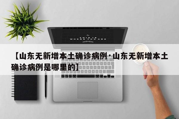 【山东无新增本土确诊病例·山东无新增本土确诊病例是哪里的】